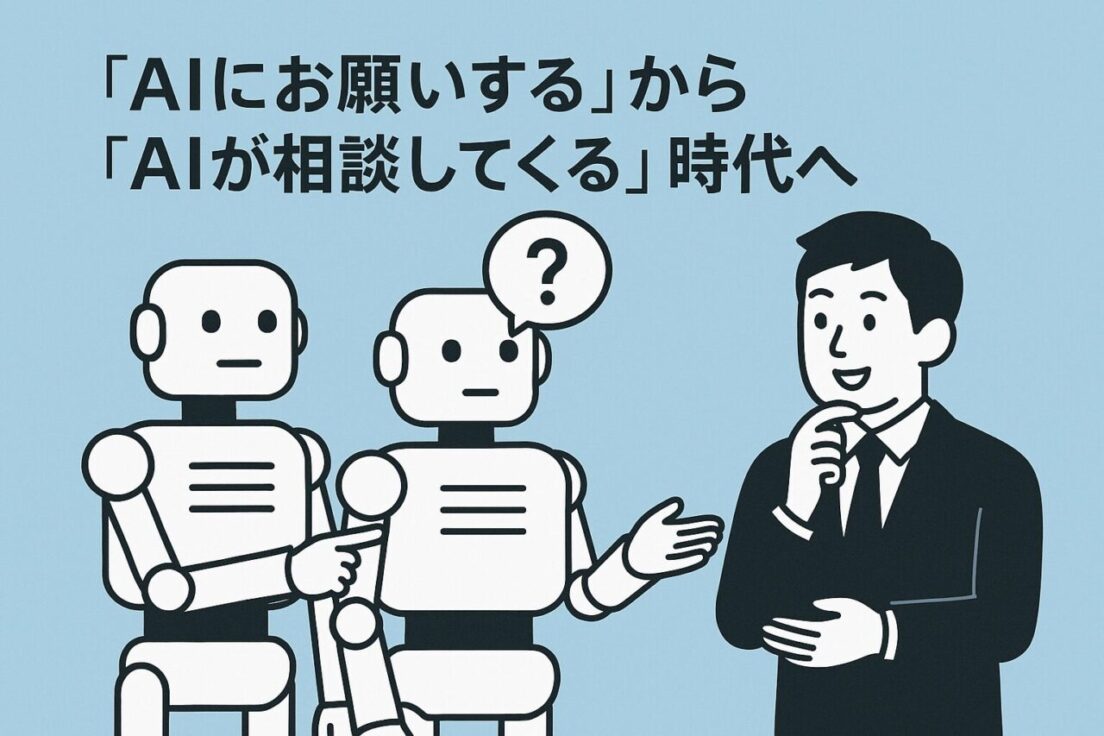 「AIにお願いする」から「AIが相談してくる」時代へ